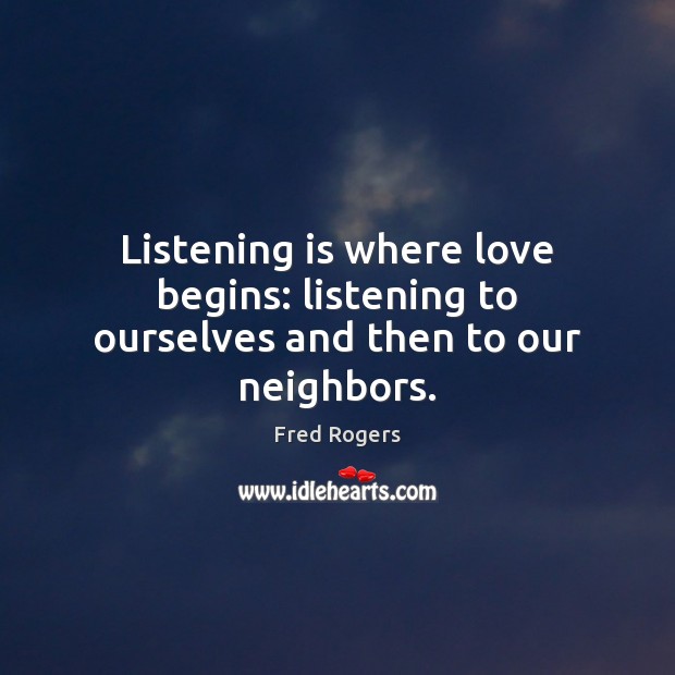 Listening is where love begins: listening to ourselves and then to our neighbors. Fred Rogers Picture Quote