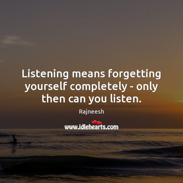 Listening means forgetting yourself completely – only then can you listen. Image