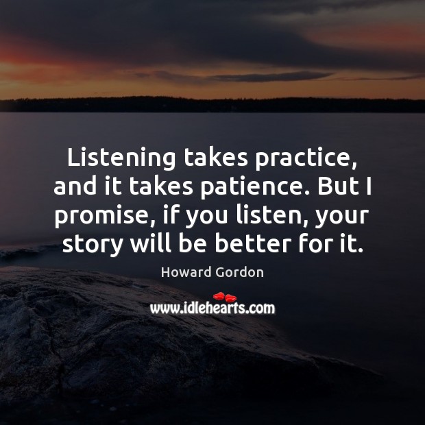 Listening takes practice, and it takes patience. But I promise, if you Howard Gordon Picture Quote