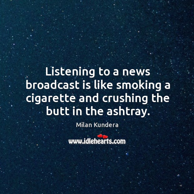 Listening to a news broadcast is like smoking a cigarette and crushing the butt in the ashtray. Image