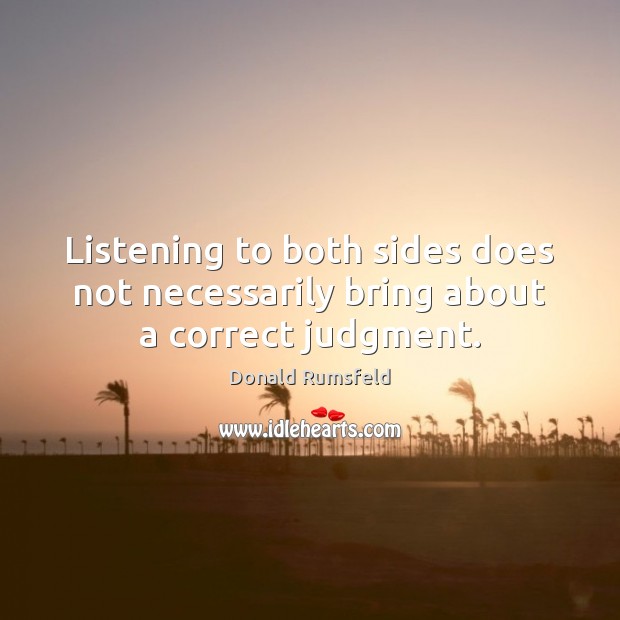 Listening to both sides does not necessarily bring about a correct judgment. Donald Rumsfeld Picture Quote