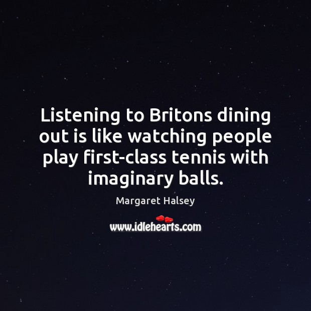 Listening to Britons dining out is like watching people play first-class tennis Margaret Halsey Picture Quote