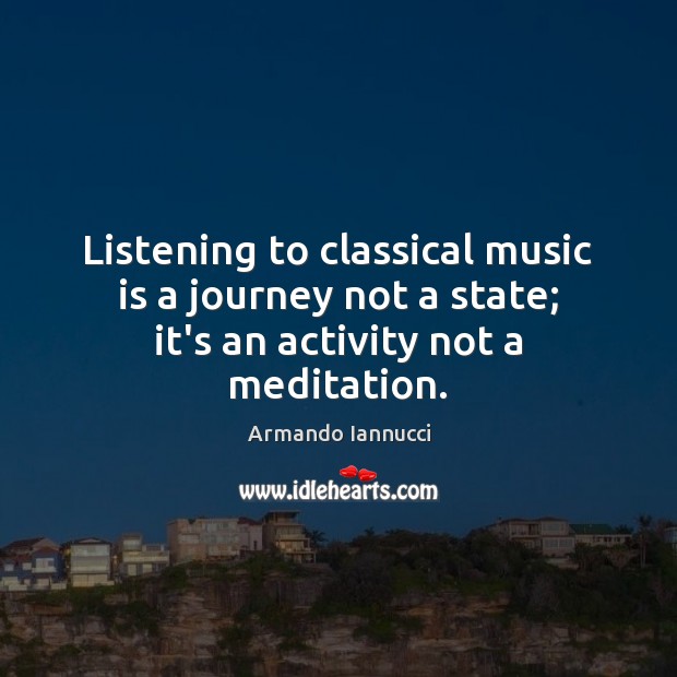 Listening to classical music is a journey not a state; it’s an activity not a meditation. Armando Iannucci Picture Quote