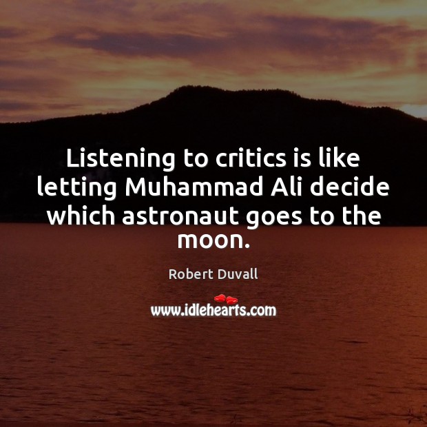 Listening to critics is like letting Muhammad Ali decide which astronaut goes to the moon. 