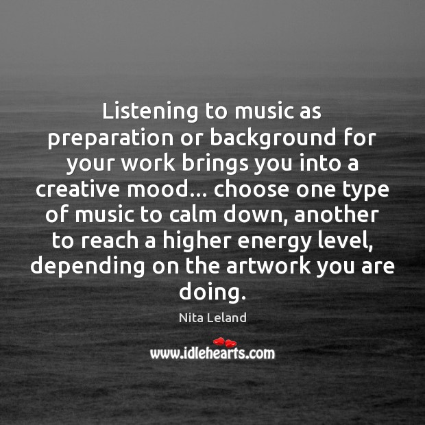 Listening to music as preparation or background for your work brings you Nita Leland Picture Quote