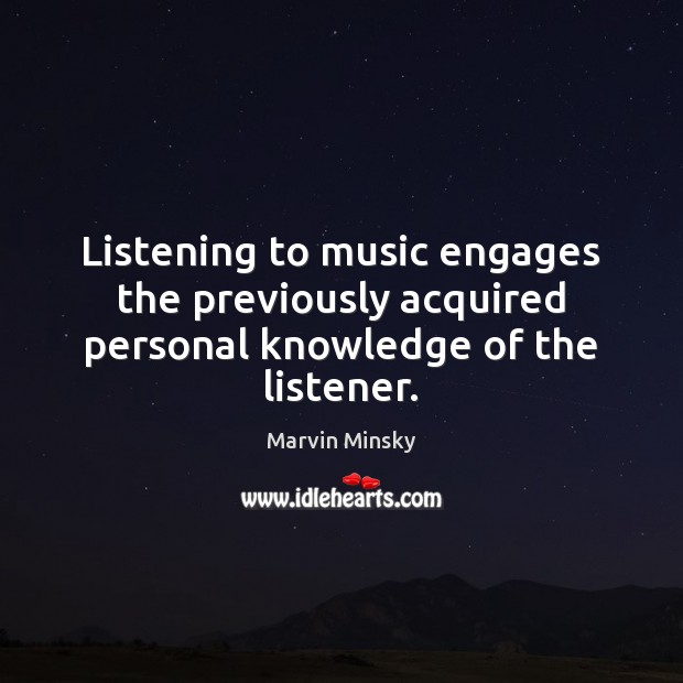 Listening to music engages the previously acquired personal knowledge of the listener. Marvin Minsky Picture Quote