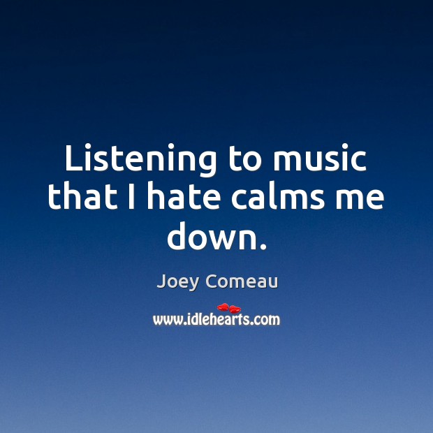 Listening to music that I hate calms me down. Joey Comeau Picture Quote