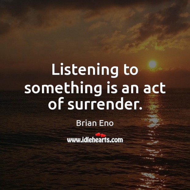 Listening to something is an act of surrender. Image