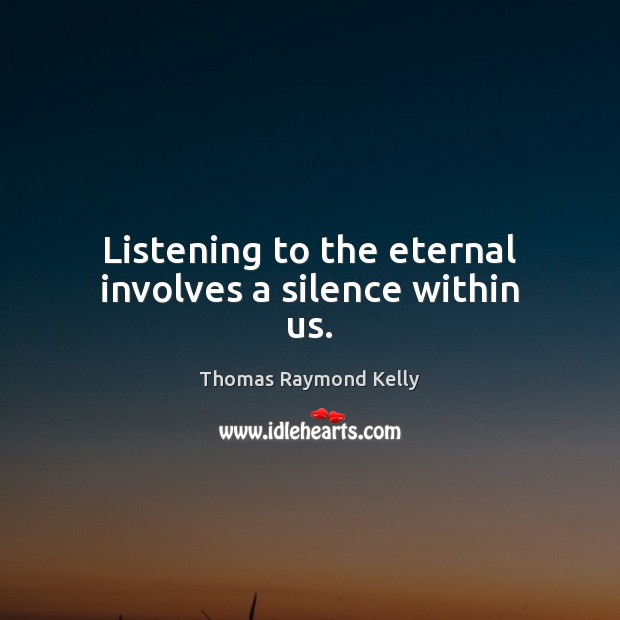 Listening to the eternal involves a silence within us. Thomas Raymond Kelly Picture Quote