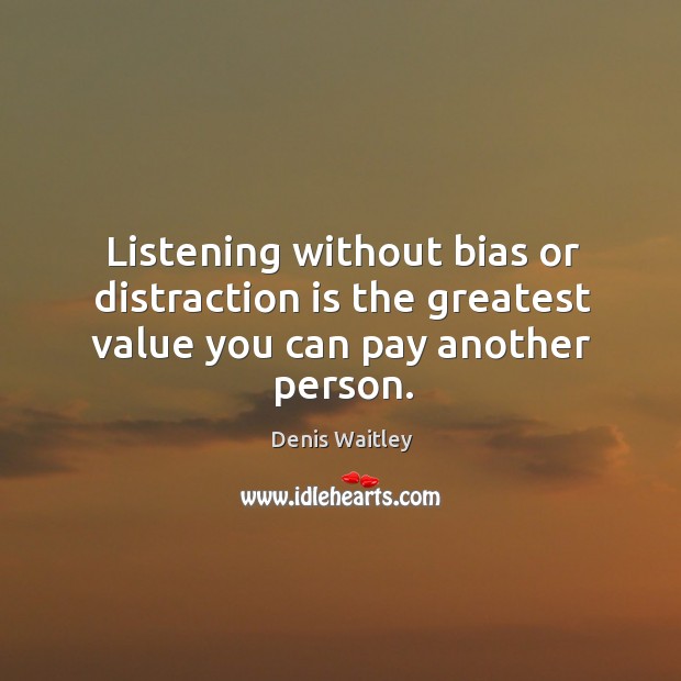 Listening without bias or distraction is the greatest value you can pay another person. Denis Waitley Picture Quote