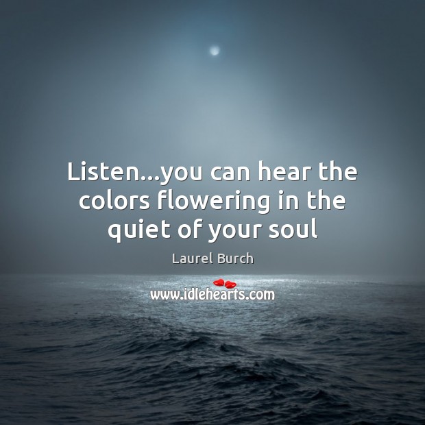 Listen…you can hear the colors flowering in the quiet of your soul Laurel Burch Picture Quote