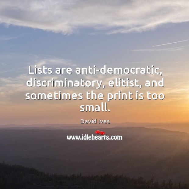 Lists are anti-democratic, discriminatory, elitist, and sometimes the print is too small. David Ives Picture Quote