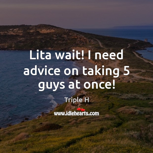 Lita wait! I need advice on taking 5 guys at once! Triple H Picture Quote