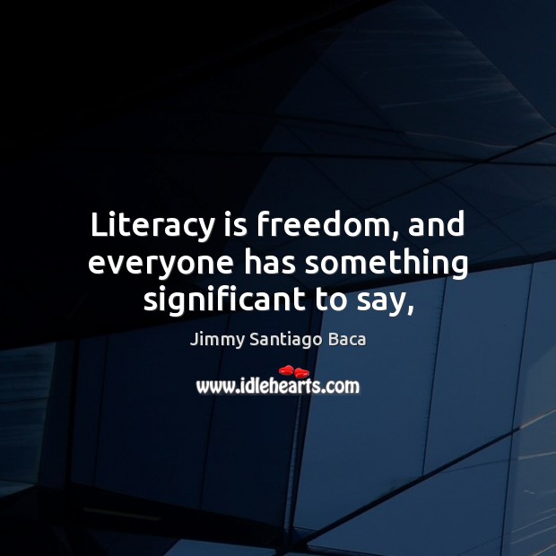 Literacy is freedom, and everyone has something significant to say, Jimmy Santiago Baca Picture Quote