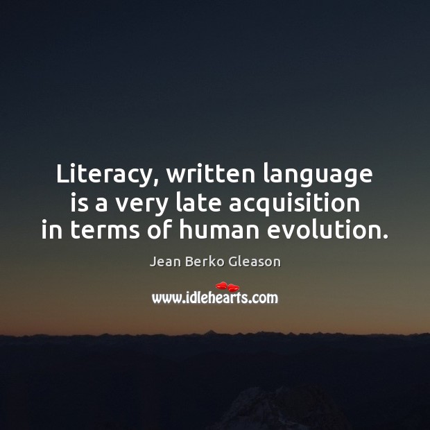 Literacy, written language is a very late acquisition in terms of human evolution. Jean Berko Gleason Picture Quote