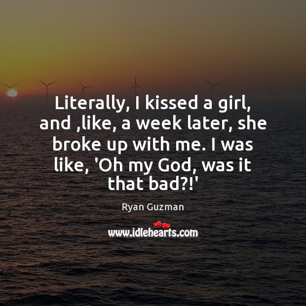Literally, I kissed a girl, and ,like, a week later, she broke 