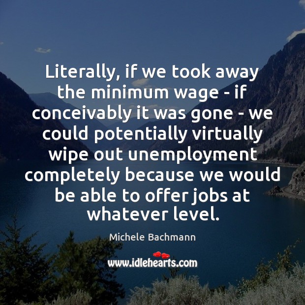 Literally, if we took away the minimum wage – if conceivably it Michele Bachmann Picture Quote