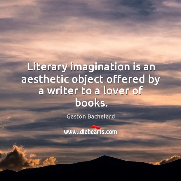 Literary imagination is an aesthetic object offered by a writer to a lover of books. Gaston Bachelard Picture Quote