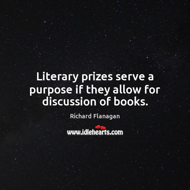 Literary prizes serve a purpose if they allow for discussion of books. Richard Flanagan Picture Quote