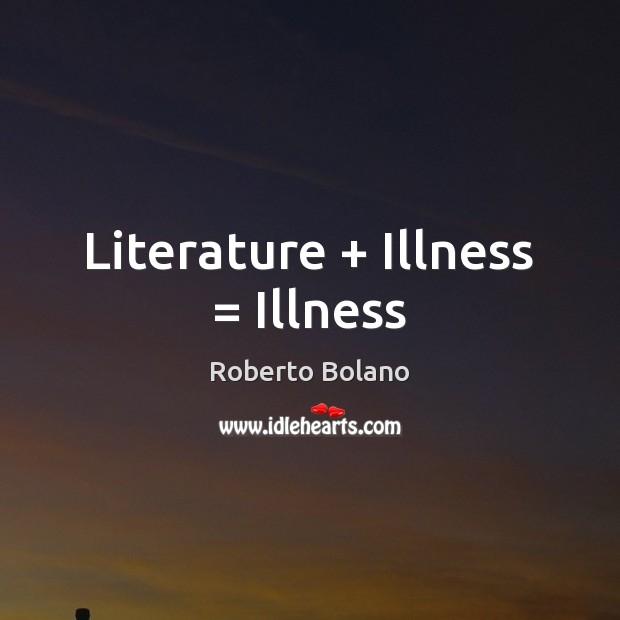 Literature + Illness = Illness Roberto Bolano Picture Quote