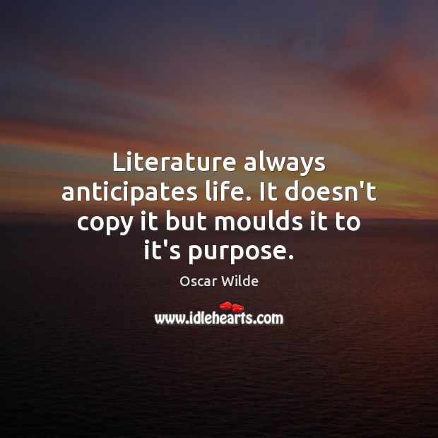 Literature always anticipates life. It doesn’t copy it but moulds it to it’s purpose. Oscar Wilde Picture Quote