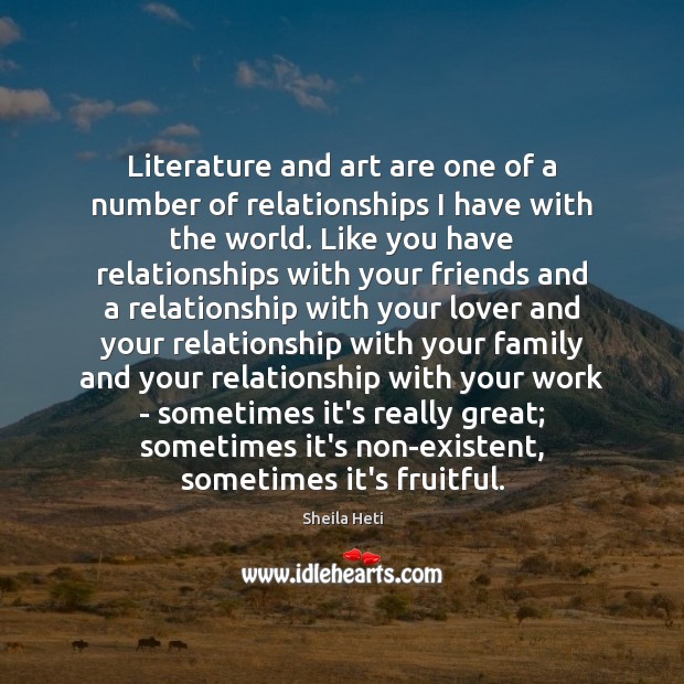 Literature and art are one of a number of relationships I have Sheila Heti Picture Quote