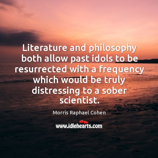 Literature and philosophy both allow past idols to be resurrected with a frequency Morris Raphael Cohen Picture Quote