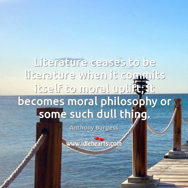 Literature ceases to be literature when it commits itself to moral uplift; Anthony Burgess Picture Quote