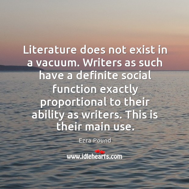 Literature does not exist in a vacuum. Writers as such have a definite social function exactly proportional to their ability as writers. Ezra Pound Picture Quote