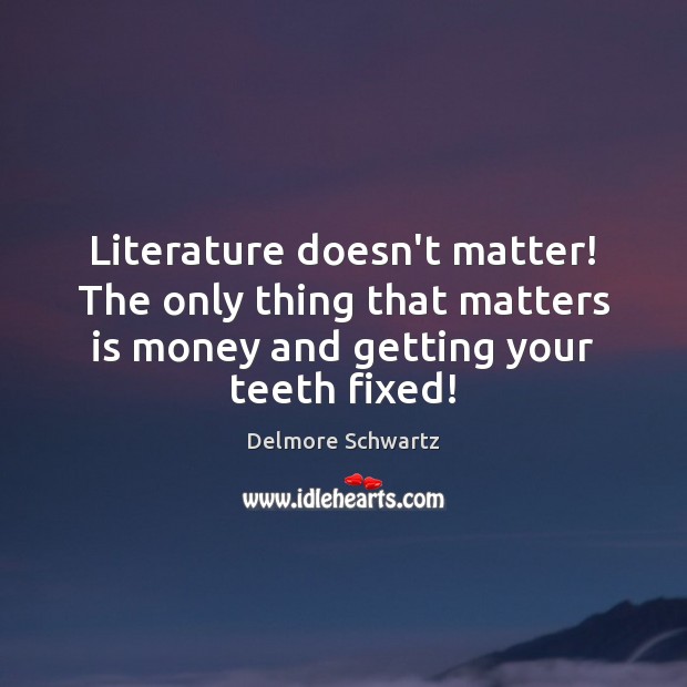 Literature doesn’t matter! The only thing that matters is money and getting Delmore Schwartz Picture Quote