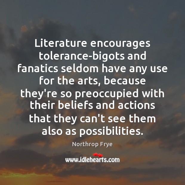 Literature encourages tolerance-bigots and fanatics seldom have any use for the arts, Northrop Frye Picture Quote