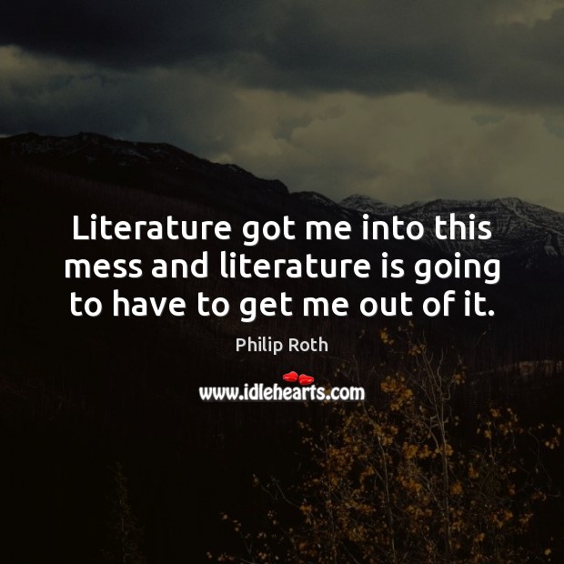 Literature got me into this mess and literature is going to have to get me out of it. Philip Roth Picture Quote