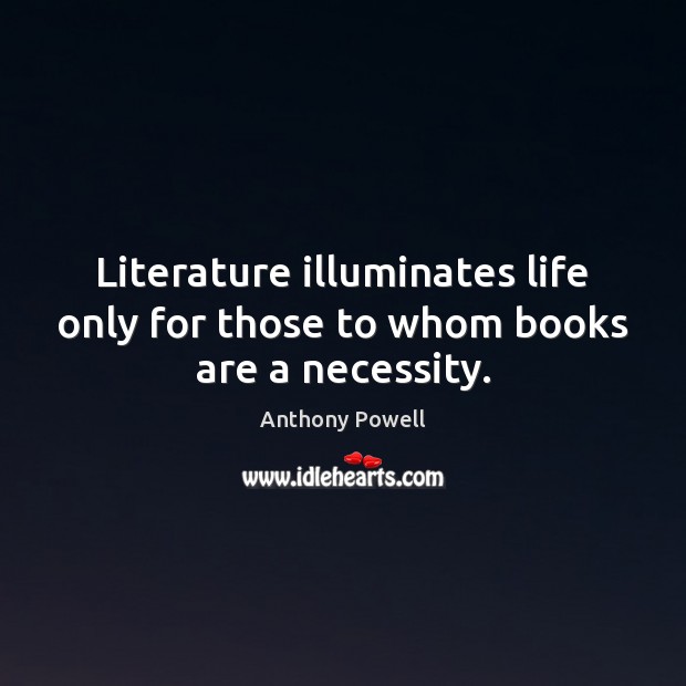 Literature illuminates life only for those to whom books are a necessity. Anthony Powell Picture Quote
