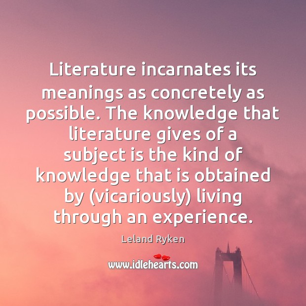 Literature incarnates its meanings as concretely as possible. The knowledge that literature Leland Ryken Picture Quote