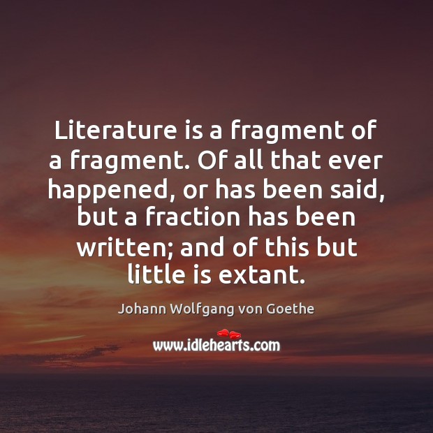 Literature is a fragment of a fragment. Of all that ever happened, Johann Wolfgang von Goethe Picture Quote