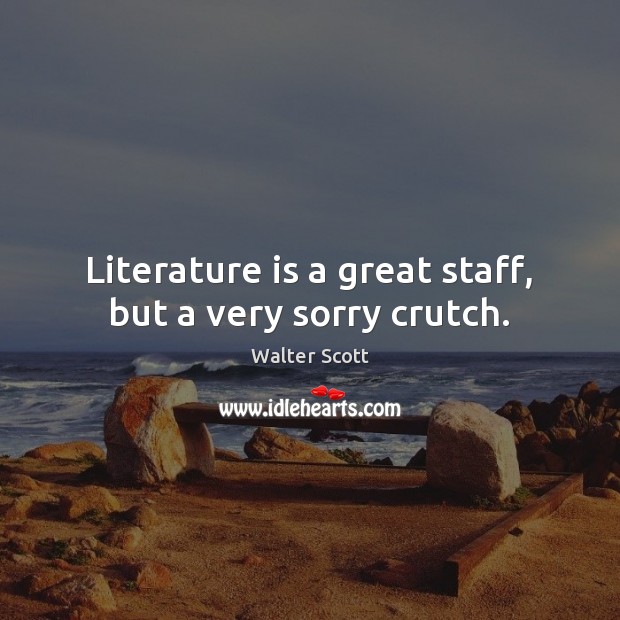 Literature is a great staff, but a very sorry crutch. Walter Scott Picture Quote