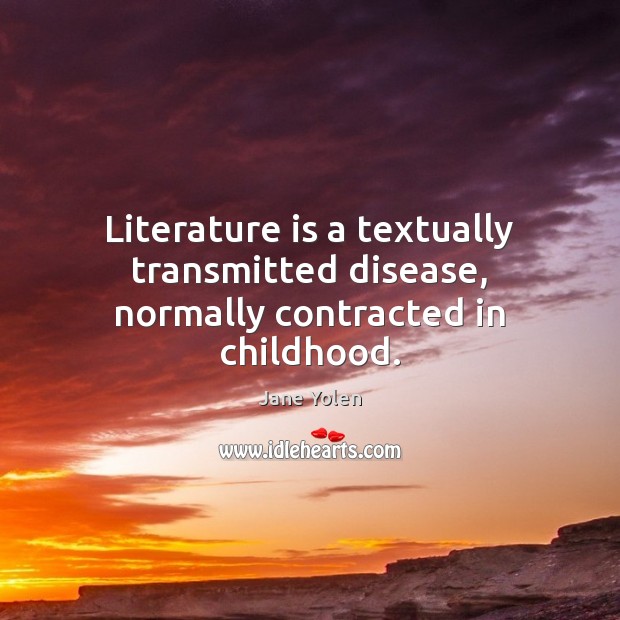 Literature is a textually transmitted disease, normally contracted in childhood. Jane Yolen Picture Quote