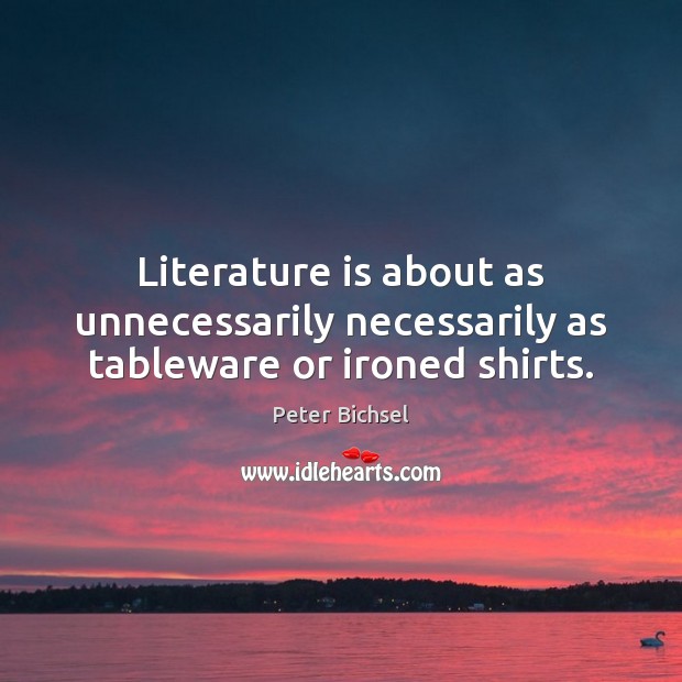 Literature is about as unnecessarily necessarily as tableware or ironed shirts. Peter Bichsel Picture Quote