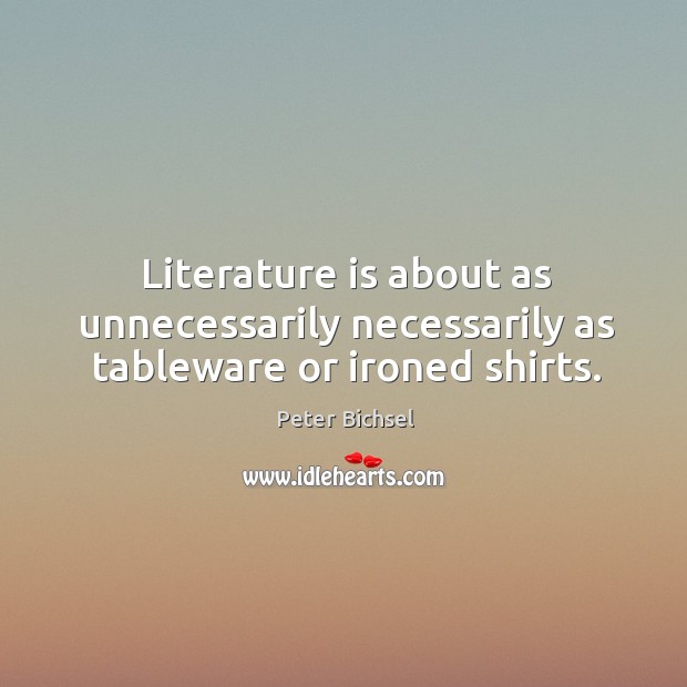 Literature is about as unnecessarily necessarily as tableware or ironed shirts. 