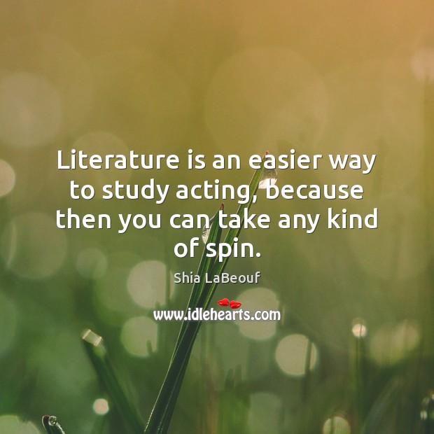 Literature is an easier way to study acting, because then you can take any kind of spin. Shia LaBeouf Picture Quote