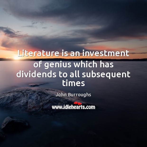 Literature is an investment of genius which has dividends to all subsequent times John Burroughs Picture Quote