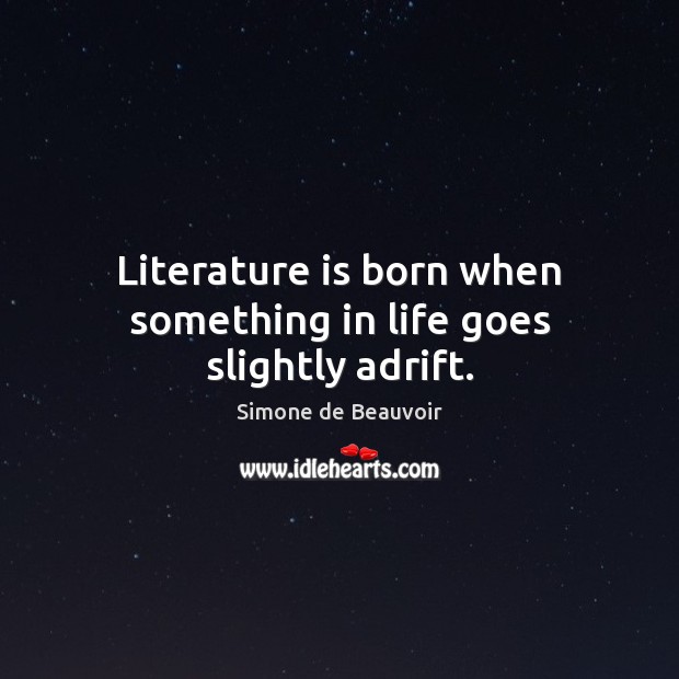 Literature is born when something in life goes slightly adrift. Simone de Beauvoir Picture Quote