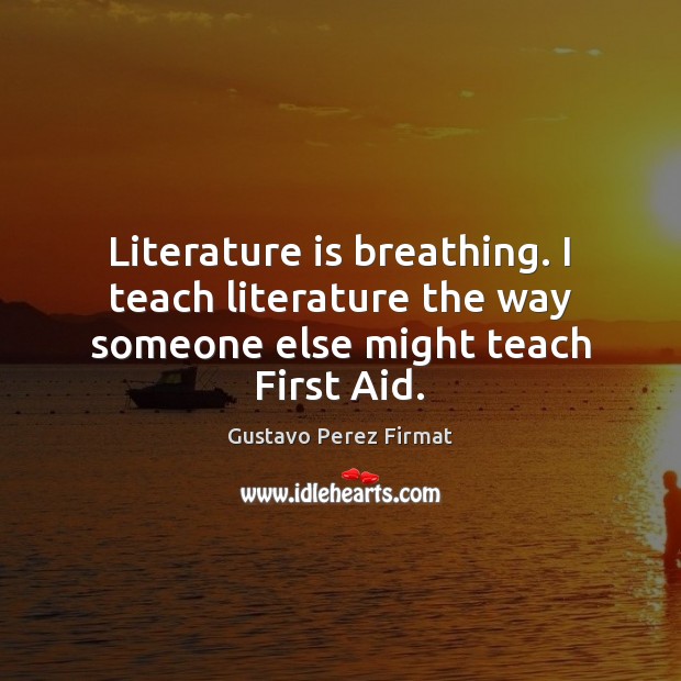 Literature is breathing. I teach literature the way someone else might teach First Aid. Gustavo Perez Firmat Picture Quote