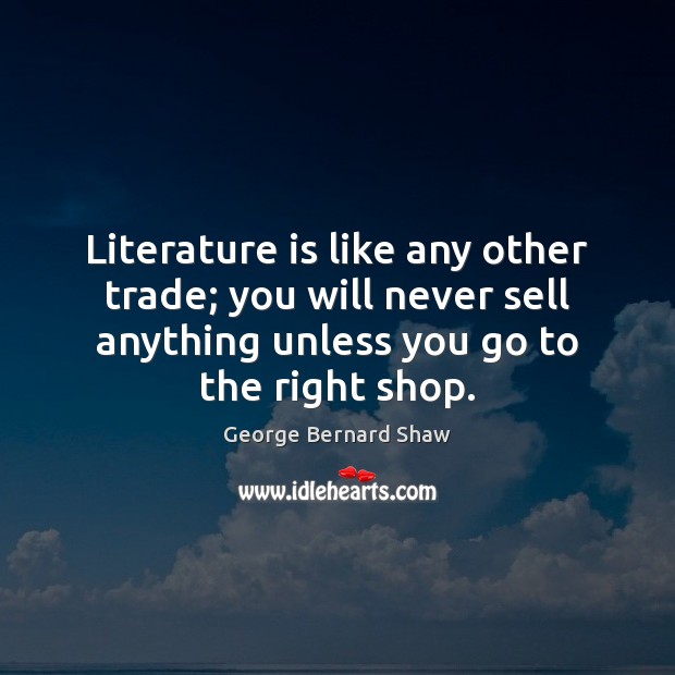 Literature is like any other trade; you will never sell anything unless George Bernard Shaw Picture Quote