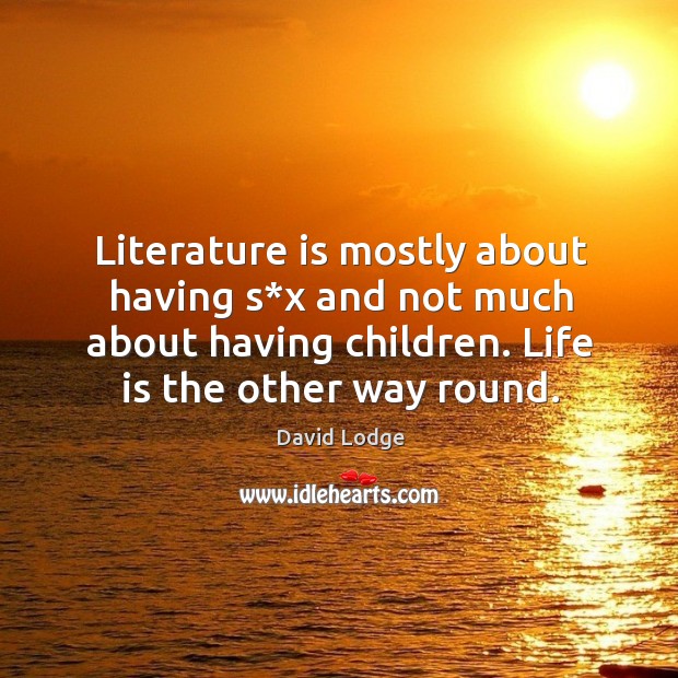 Literature is mostly about having s*x and not much about having children. Life is the other way round. David Lodge Picture Quote