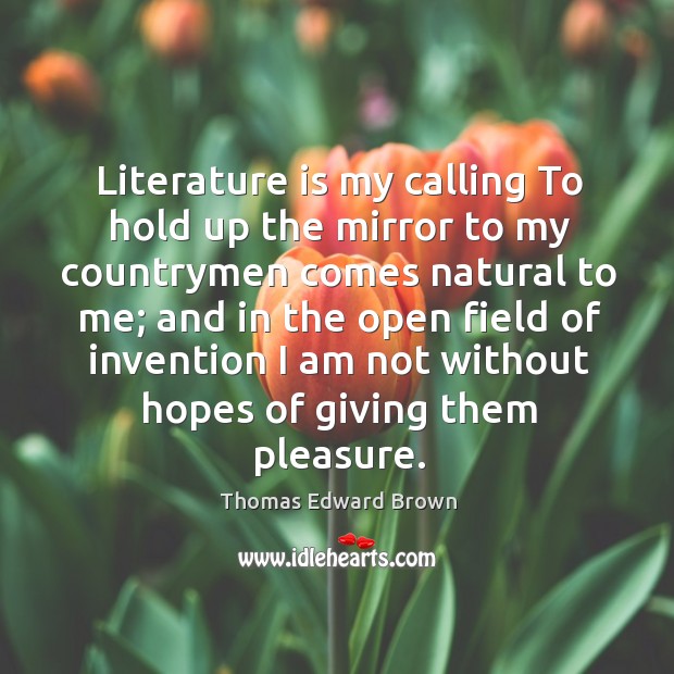Literature is my calling to hold up the mirror to my countrymen comes natural to me; and in the open Thomas Edward Brown Picture Quote
