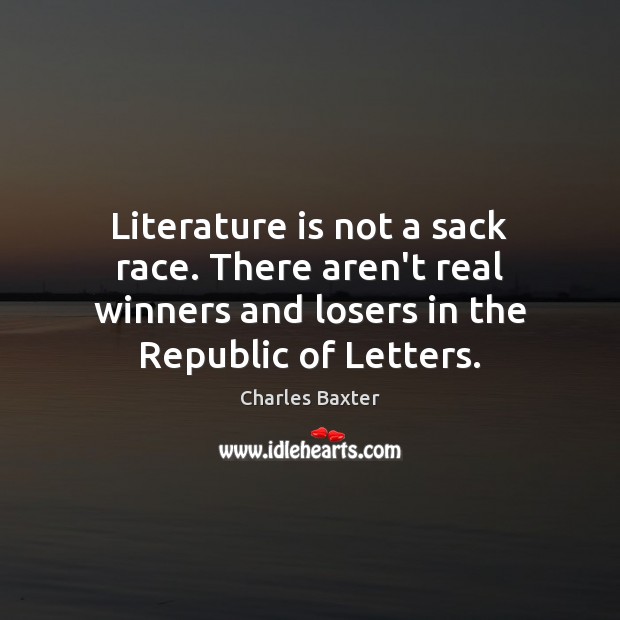 Literature is not a sack race. There aren’t real winners and losers Charles Baxter Picture Quote