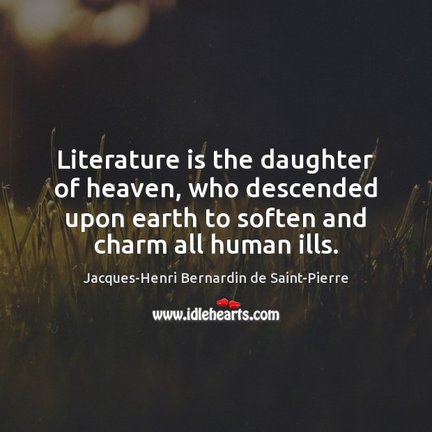 Literature is the daughter of heaven, who descended upon earth to soften Jacques-Henri Bernardin de Saint-Pierre Picture Quote