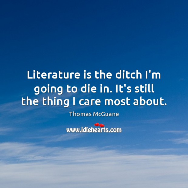 Literature is the ditch I’m going to die in. It’s still the thing I care most about. Thomas McGuane Picture Quote