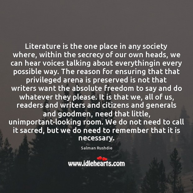 Literature is the one place in any society where, within the secrecy Salman Rushdie Picture Quote